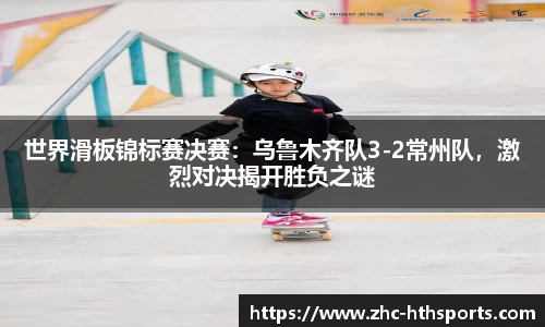 世界滑板锦标赛决赛：乌鲁木齐队3-2常州队，激烈对决揭开胜负之谜