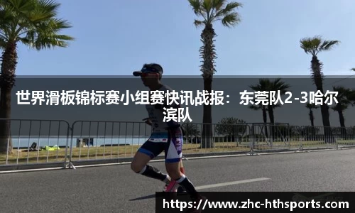 世界滑板锦标赛小组赛快讯战报：东莞队2-3哈尔滨队