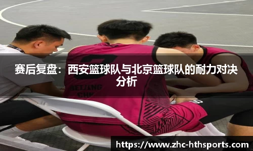 赛后复盘：西安篮球队与北京篮球队的耐力对决分析