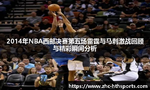 2014年NBA西部决赛第五场雷霆与马刺激战回顾与精彩瞬间分析